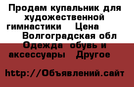 Продам купальник для художественной гимнастики  › Цена ­ 26 000 - Волгоградская обл. Одежда, обувь и аксессуары » Другое   